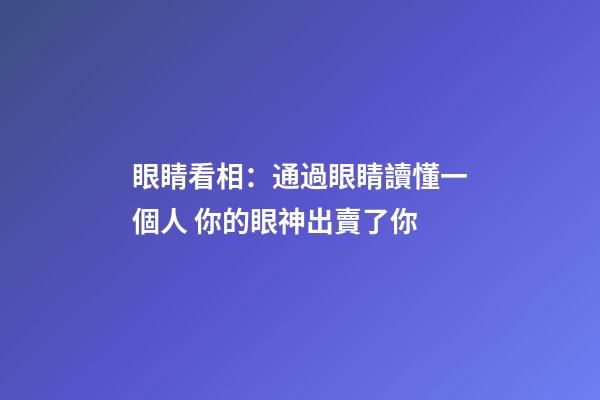 眼睛看相：通過眼睛讀懂一個人 你的眼神出賣了你